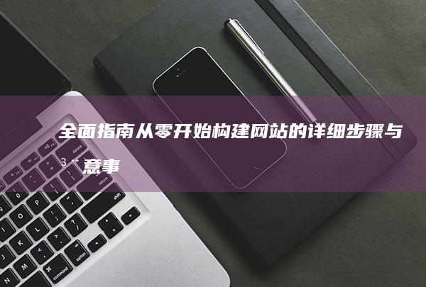 全面指南：从零开始构建网站的详细步骤与注意事项