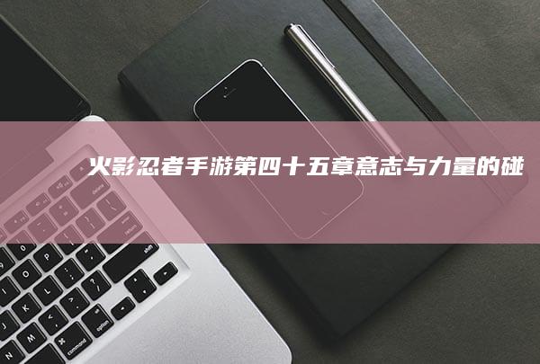 火影忍者手游第四十五章：意志与力量的碰撞