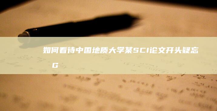 如何看待中国地质大学某 SCI 论文开头疑忘删 GPT 回复？为什么发表前没人发现？