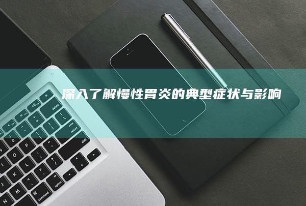 深入了解：慢性胃炎的典型症状与影响